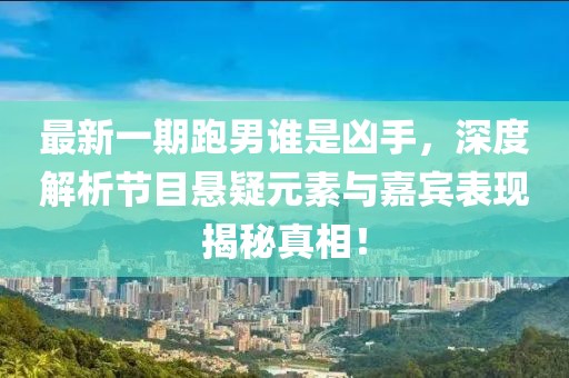 最新一期跑男誰是兇手，深度解析節(jié)目懸疑元素與嘉賓表現(xiàn)揭秘真相！