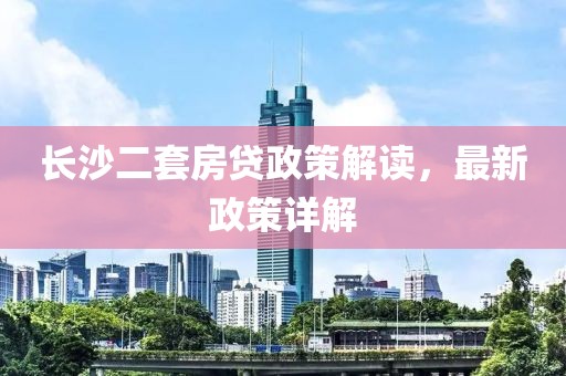 長沙二套房貸政策解讀，最新政策詳解