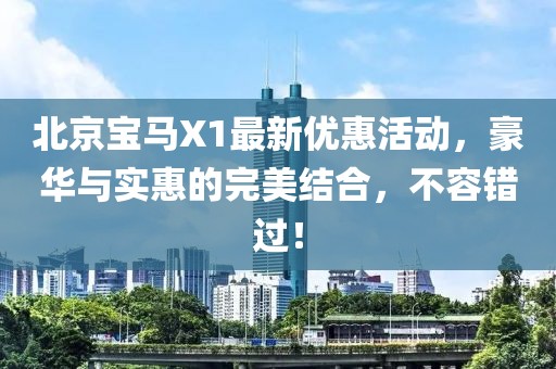 北京寶馬X1最新優(yōu)惠活動，豪華與實(shí)惠的完美結(jié)合，不容錯(cuò)過！