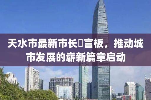天水市最新市長畄言板，推動城市發(fā)展的嶄新篇章啟動
