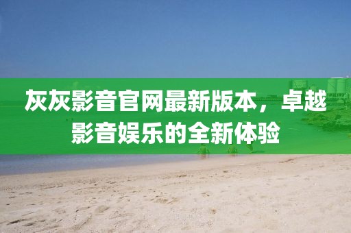 灰灰影音官網(wǎng)最新版本，卓越影音娛樂的全新體驗