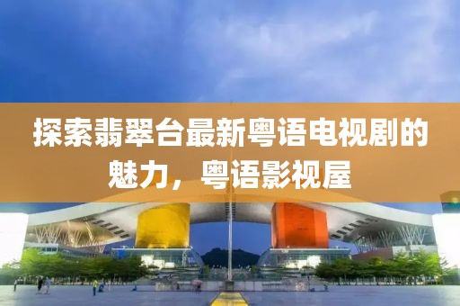 探索翡翠臺(tái)最新粵語(yǔ)電視劇的魅力，粵語(yǔ)影視屋