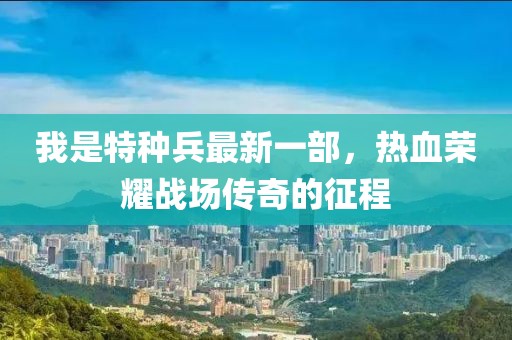 我是特種兵最新一部，熱血榮耀戰(zhàn)場傳奇的征程