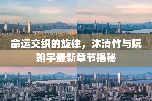 命運交織的旋律，沐清竹與阮翰宇最新章節(jié)揭秘