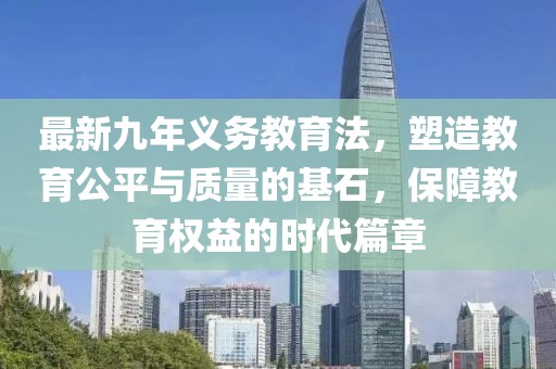 最新九年義務(wù)教育法，塑造教育公平與質(zhì)量的基石，保障教育權(quán)益的時(shí)代篇章