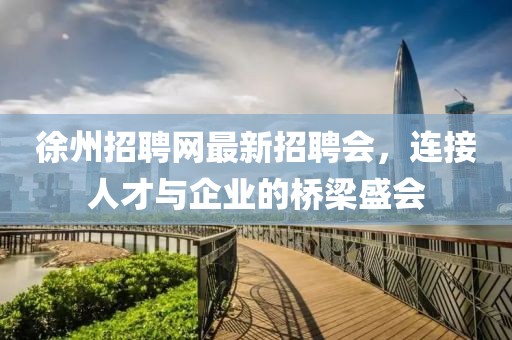 徐州招聘網(wǎng)最新招聘會，連接人才與企業(yè)的橋梁盛會