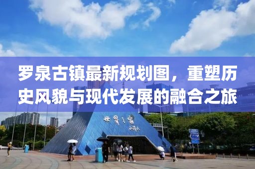 羅泉古鎮(zhèn)最新規(guī)劃圖，重塑歷史風貌與現(xiàn)代發(fā)展的融合之旅