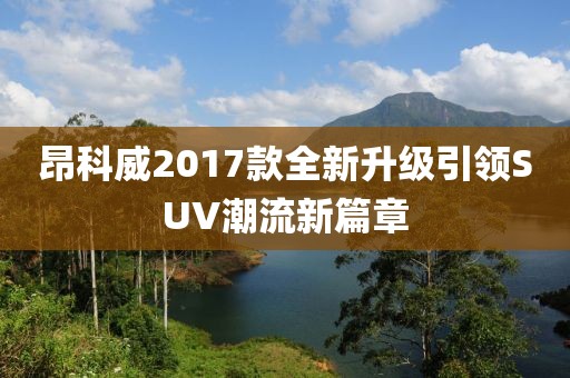 昂科威2017款全新升級引領(lǐng)SUV潮流新篇章