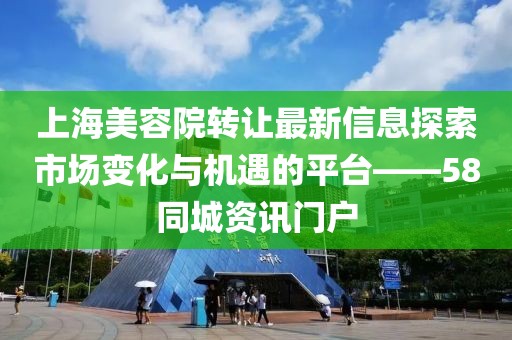上海美容院轉(zhuǎn)讓最新信息探索市場(chǎng)變化與機(jī)遇的平臺(tái)——58同城資訊門(mén)戶