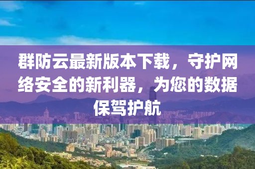 群防云最新版本下載，守護(hù)網(wǎng)絡(luò)安全的新利器，為您的數(shù)據(jù)保駕護(hù)航
