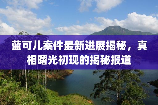 藍(lán)可兒案件最新進(jìn)展揭秘，真相曙光初現(xiàn)的揭秘報(bào)道