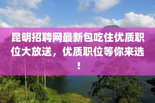 昆明招聘網(wǎng)最新包吃住優(yōu)質(zhì)職位大放送，優(yōu)質(zhì)職位等你來選！