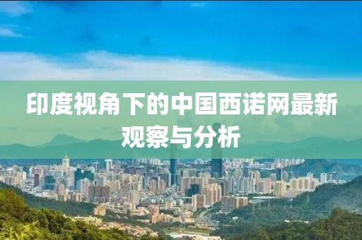 印度視角下的中國西諾網最新觀察與分析