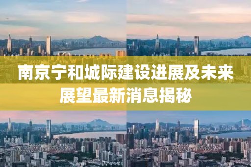 南京寧和城際建設(shè)進(jìn)展及未來展望最新消息揭秘