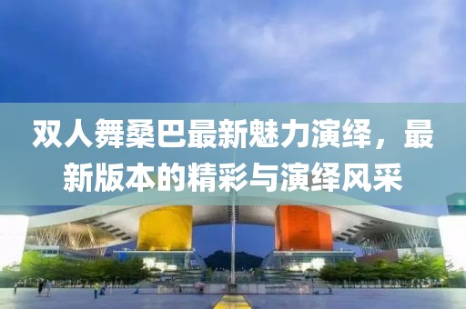 雙人舞桑巴最新魅力演繹，最新版本的精彩與演繹風(fēng)采