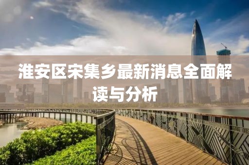 淮安區(qū)宋集鄉(xiāng)最新消息全面解讀與分析