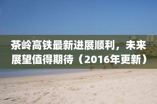 茶嶺高鐵最新進(jìn)展順利，未來(lái)展望值得期待（2016年更新）