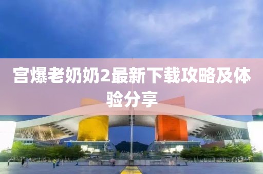 宮爆老奶奶2最新下載攻略及體驗分享