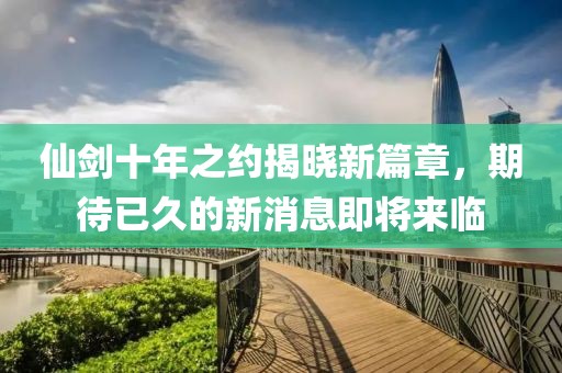 仙劍十年之約揭曉新篇章，期待已久的新消息即將來臨