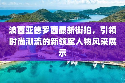 波西亞德羅西最新街拍，引領時尚潮流的新領軍人物風采展示