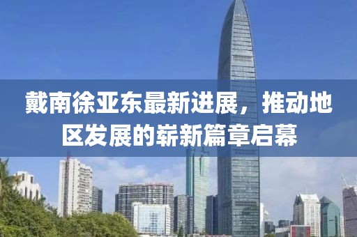 戴南徐亞東最新進(jìn)展，推動(dòng)地區(qū)發(fā)展的嶄新篇章啟幕