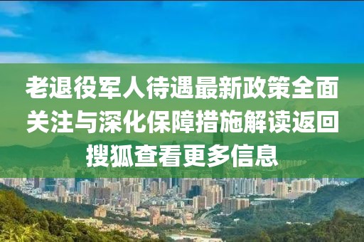 老退役軍人待遇最新政策全面關注與深化保障措施解讀返回搜狐查看更多信息
