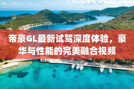 帝豪GL最新試駕深度體驗(yàn)，豪華與性能的完美融合視頻