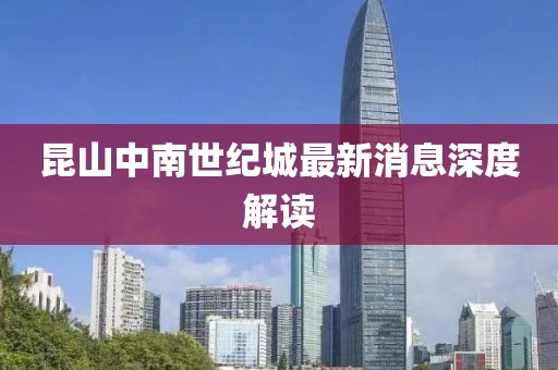 昆山中南世紀(jì)城最新消息深度解讀