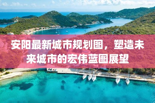 安陽最新城市規(guī)劃圖，塑造未來城市的宏偉藍圖展望