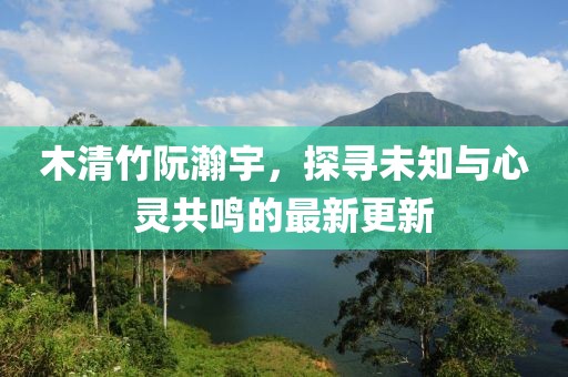 木清竹阮瀚宇，探尋未知與心靈共鳴的最新更新