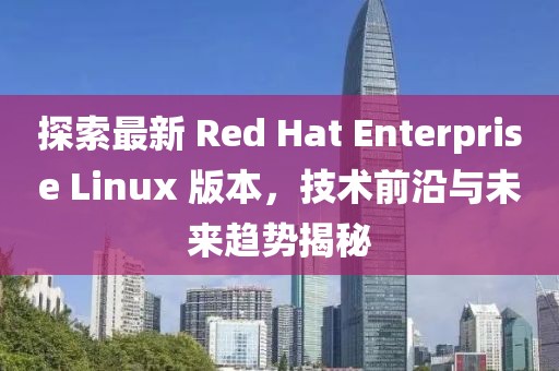 探索最新 Red Hat Enterprise Linux 版本，技術(shù)前沿與未來趨勢揭秘