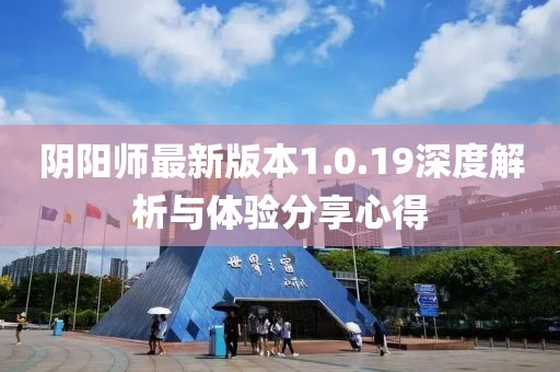 陰陽(yáng)師最新版本1.0.19深度解析與體驗(yàn)分享心得