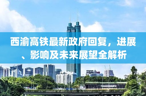 西渝高鐵最新政府回復，進展、影響及未來展望全解析