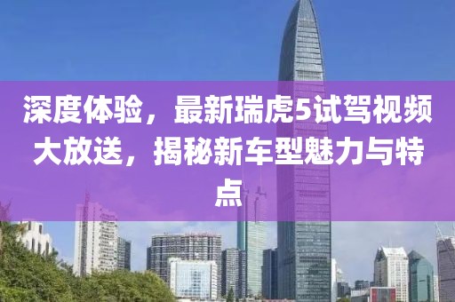 深度體驗(yàn)，最新瑞虎5試駕視頻大放送，揭秘新車(chē)型魅力與特點(diǎn)