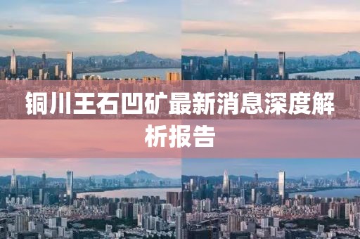 銅川王石凹礦最新消息深度解析報(bào)告