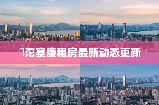 泘沱寨廉租房最新動(dòng)態(tài)更新