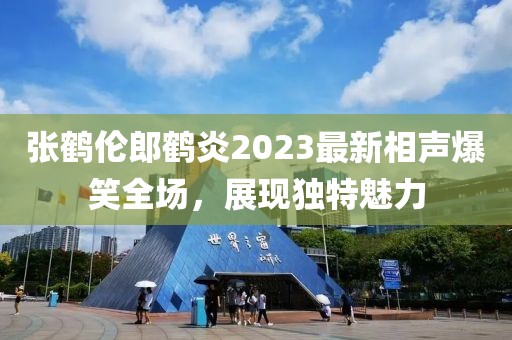 張鶴倫郎鶴炎2023最新相聲爆笑全場，展現(xiàn)獨特魅力