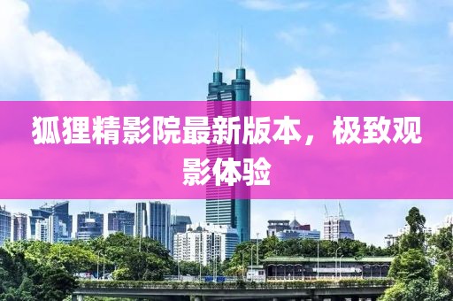 狐貍精影院最新版本，極致觀影體驗