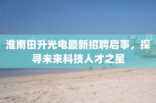 淮南田升光電最新招聘啟事，探尋未來科技人才之星