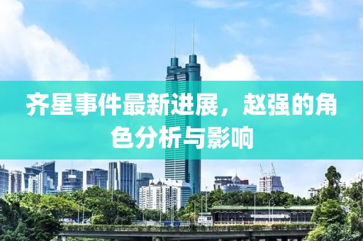 齊星事件最新進(jìn)展，趙強(qiáng)的角色分析與影響