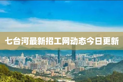 七臺河最新招工網(wǎng)動態(tài)今日更新
