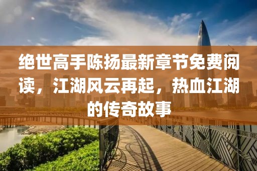 絕世高手陳揚最新章節(jié)免費閱讀，江湖風(fēng)云再起，熱血江湖的傳奇故事