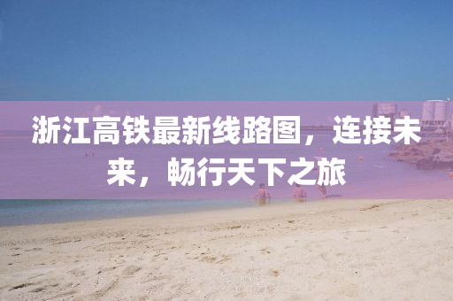 浙江高鐵最新線路圖，連接未來，暢行天下之旅