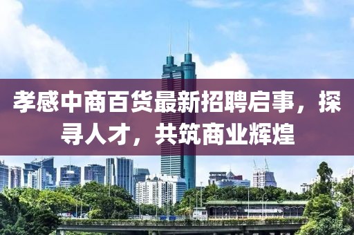 孝感中商百貨最新招聘啟事，探尋人才，共筑商業(yè)輝煌