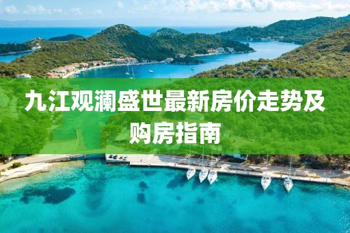 九江觀瀾盛世最新房價(jià)走勢及購房指南