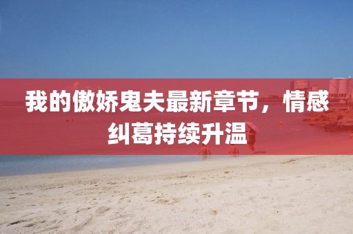 我的傲嬌鬼夫最新章節(jié)，情感糾葛持續(xù)升溫