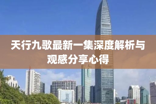 天行九歌最新一集深度解析與觀感分享心得