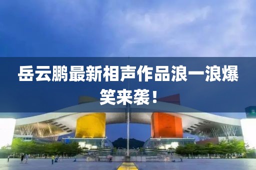 岳云鵬最新相聲作品浪一浪爆笑來襲！