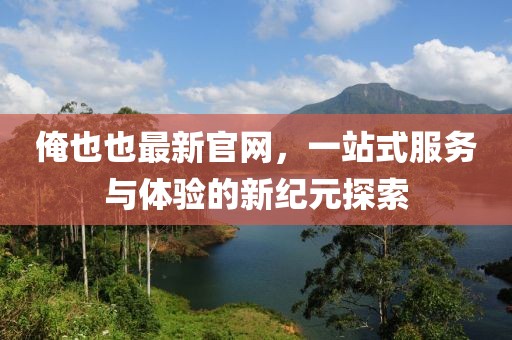 俺也也最新官網(wǎng)，一站式服務(wù)與體驗(yàn)的新紀(jì)元探索