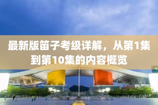 最新版笛子考級詳解，從第1集到第10集的內(nèi)容概覽